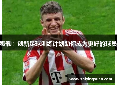 穆勒：创新足球训练计划助你成为更好的球员