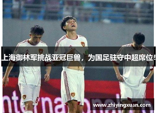 上海御林军挑战亚冠巨兽，为国足驻守中超席位！